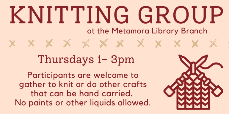 at the Metamora Library Branch KNITTING GROUP Thursdays 1- 3pm Participants are welcome to gather to knit or do other crafts that can be hand carried.  No paints or other liquids allowed.
