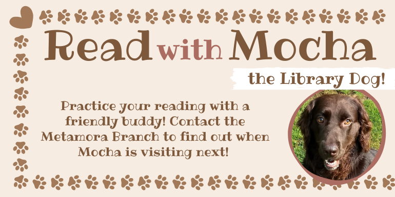 Read      Mocha the Library Dog! with Practice your reading with a friendly buddy! Contact the Metamora Branch to find out when Mocha is visiting next!