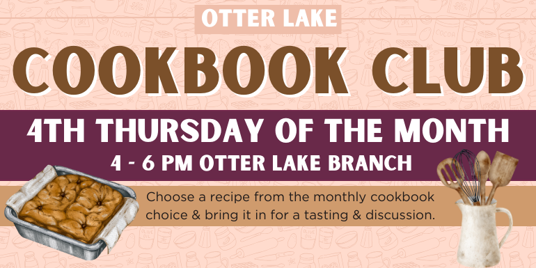 Cookbook Club otter lake 4th Thursday of the Month Choose a recipe from the monthly cookbook choice & bring it in  for a tasting & discussion. 4 - 6 PM Otter Lake BRanch