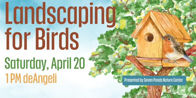 Landscaping  for Birds Saturday, April 20 1 PM deAngeli Presented by Seven Ponds Nature Center