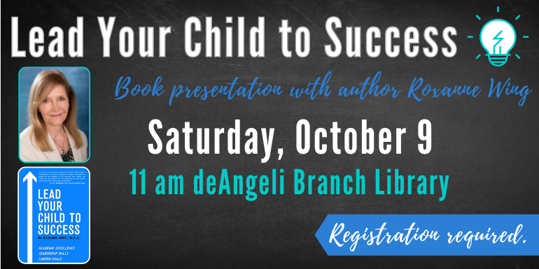 Lead Your Child to Success Book presentation with author Roxanne Wing 11 am deAngeli Branch Library Registration required. Saturday, October 9