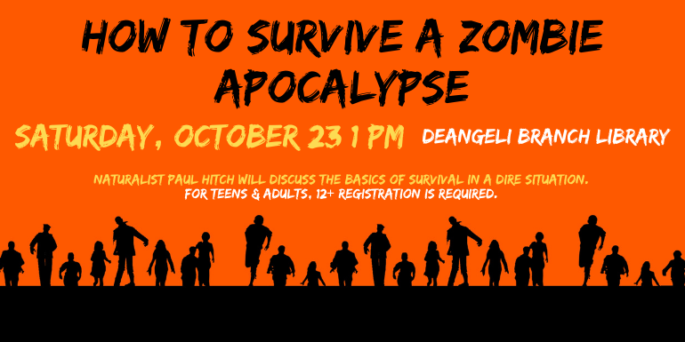 How to Survive a Zombie Apocalypse Saturday, October 23 1 pm deAngeli Branch Library Naturalist Paul Hitch will discuss the basics of survival in a dire situation.  for teens & Adults, 12+ Registration is required. 