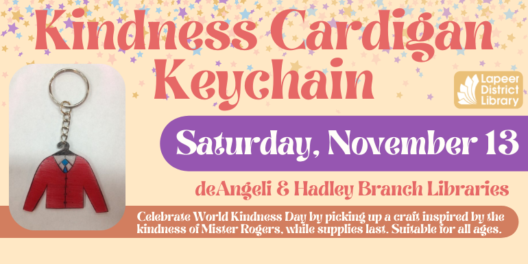 Kindness Cardigan Keychain Saturday, November 13deAngeli & Hadley Branch Libraries Celebrate World Kindness Day by picking up a craft inspired by the kindness of Mister Rogers, while supplies last. Suitable for all ages.