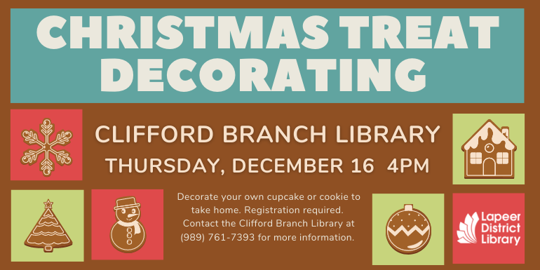 Christmas Treat Decorating CLIFFORD BRANCH LIBRARY THURSDAY, DECEMBER 16  4PM Decorate your own cupcake or cookie to take home. Registration required.  Contact the Clifford Branch Library at (989) 761-7393 for more information. 