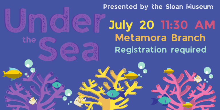Under the Sea Presented by the Sloan Museum July 20 11:30 AM Metamora Branch