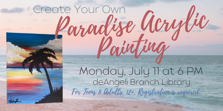Create Your Own Paradise Acrylic Painting Monday, July 11 at 6 PM deAngeli Branch Library. For Teens & Adults, 12+. Registration is required. 