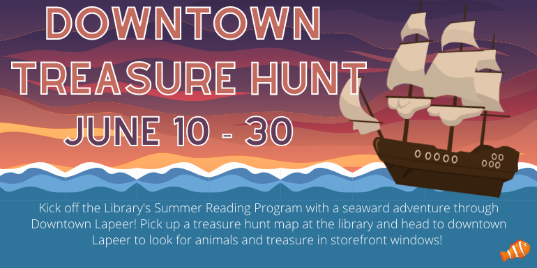 Downtown Treasure hunt June 10 - 30Kick off the Library's Summer Reading Program with a seaward adventure through Downtown Lapeer! Pick up a treasure hunt map at the library and head to downtown Lapeer to look for animals and treasure in storefront windows! 