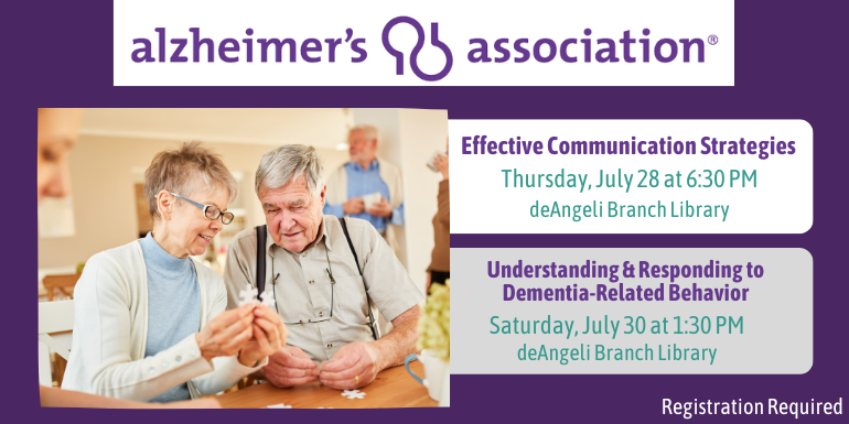Alzheimer’s association Effective Communication Strategies Thursday, July 28 at 6:30 PM deAngeli Branch Library Understanding & Responding to Dementia-Related Behavior Saturday, July 30 at 1:30 PM deAngeli Branch Library 