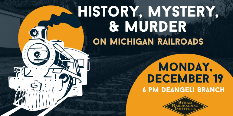 History, Mystery, & Murder on Michigan Railroads Monday, December 19 6 pm deAngeli Branch