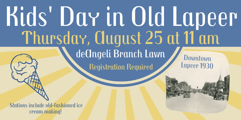  Kids' Day in Old Lapeer Thursday, August 25 at 11 am deAngeli Branch Lawn Stations include old-fashioned ice cream making! Downtown Lapeer 1930 Registration Required