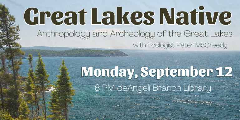 Great Lakes Native Great Lakes Native Anthropology and Archeology of the Great Lakes Monday, September 12 Monday, September 12 6 PM deAngeli Branch Library with Ecologist Peter McCreedy