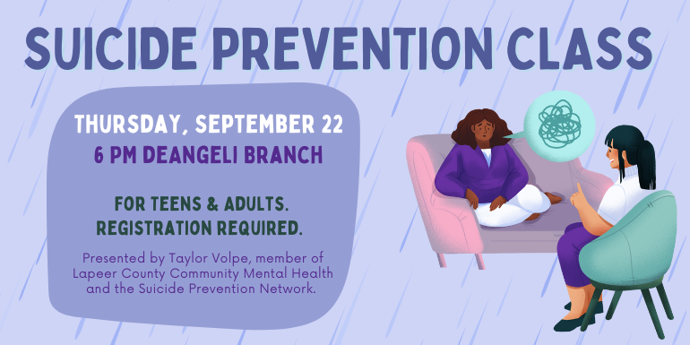 Thursday, September 22 Suicide Prevention Class 6 PM deAngeli Branch For Teens & Adults. Registration required. Presented by Taylor Volpe, member of Lapeer County Community Mental Health and the Suicide Prevention Network.