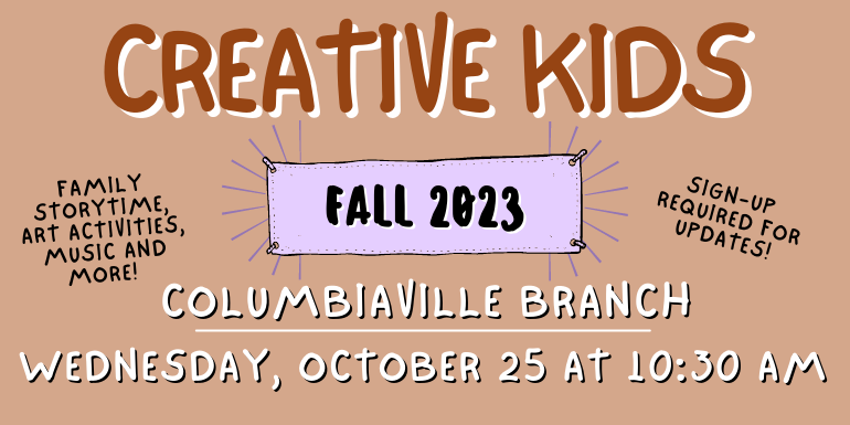 creative kids Columbiaville Branch Sign-up  required for updates! Family storytime, art activities, music and more! Wednesday, october 25 at 1:30 PM Fall 2023