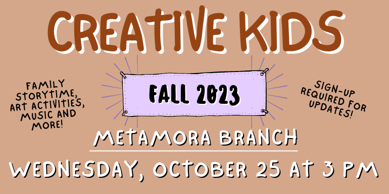 creative kids Metamora Branch Sign-up  required for updates! Family storytime, art activities, music and more! wednesday, october 25 at 3 pm Fall 2023