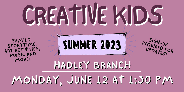 creative kids Hadley Branch Sign-up  required for updates! Family storytime, art activities, music and more! Monday, June 12 at 1:30 PM Summer 2023