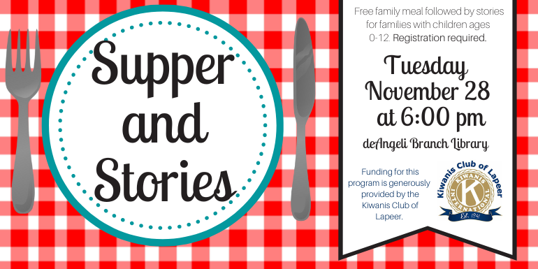  Supper and Stories Free family meal followed by stories for families with children ages  0-12. Registration required. Tuesday  November 28  at 6:00 pm deAngeli Branch Library Funding for this program is generously  provided by the Kiwanis Club of Lapeer.