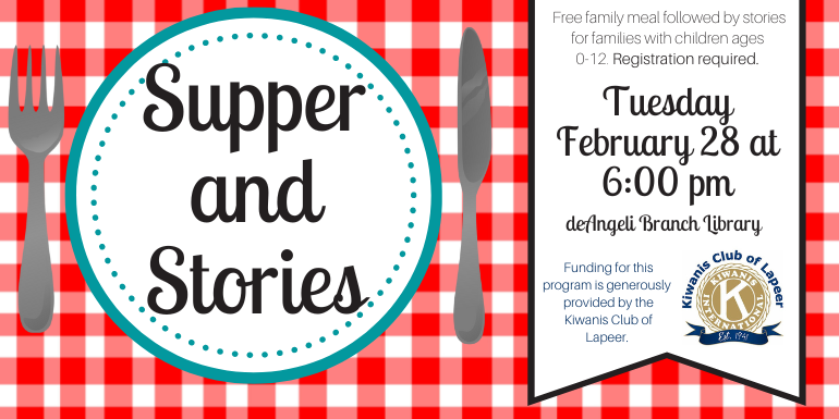  Supper and Stories Free family meal followed by stories for families with children ages  0-12. Registration required. Tuesday February 28 at 6:00 pm deAngeli Branch Library Funding for this program is generously  provided by the Kiwanis Club of Lapeer.