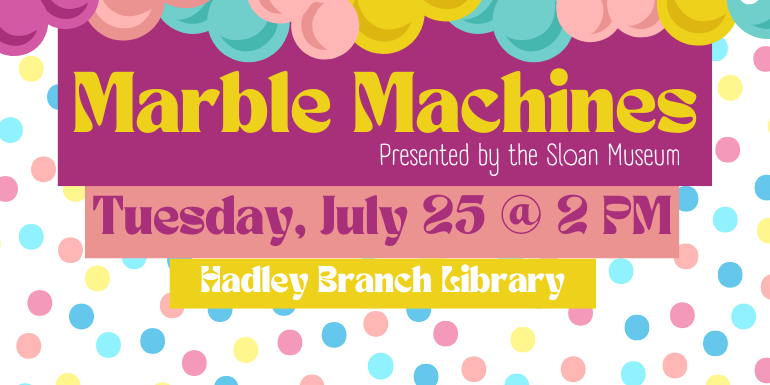 Presented by the Sloan Museum Marble Machines Tuesday, July 25 @ 2 PM Hadley Branch Library
