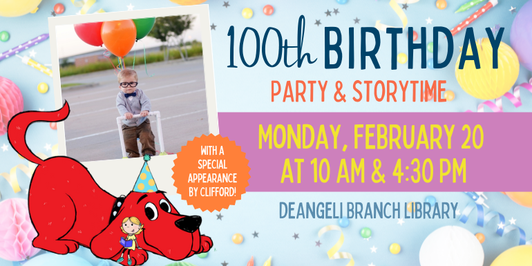 100th Birthday Party & Storytime Monday, February 20  at 10 AM & 4:30 PM deAngeli Branch Library With a special appearance by Clifford!