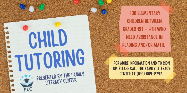 Child Tutoring Presented by the Family Literacy Center for elementary children between grades 1st - 4th who need assistance in reading and/or math. For more information and to sign up, please call the Family Literacy Center at (810) 664-2737.
