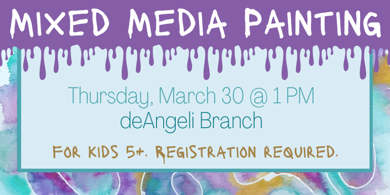 Mixed Media Painting Thursday, March 30 @ 1 PM deAngeli Branch for kids 5+. Registration required.