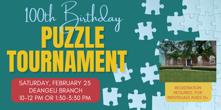  Puzzle Tournament Saturday, February 25 10 AM deAngeli Branch 100th Birthday registration required. For individuals Ages 12+ 10-12 PM or 1:30-3:30 PM