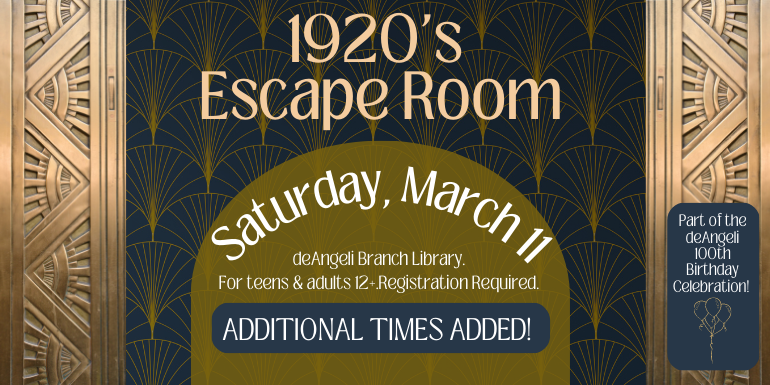 Saturday, March 11 1920's  Escape Room deAngeli Branch Library.  For teens & adults 12+.  Registration Required. Part of the deAngeli 100th Birthday Celebration! ADDITIONAL TIMES ADDED!