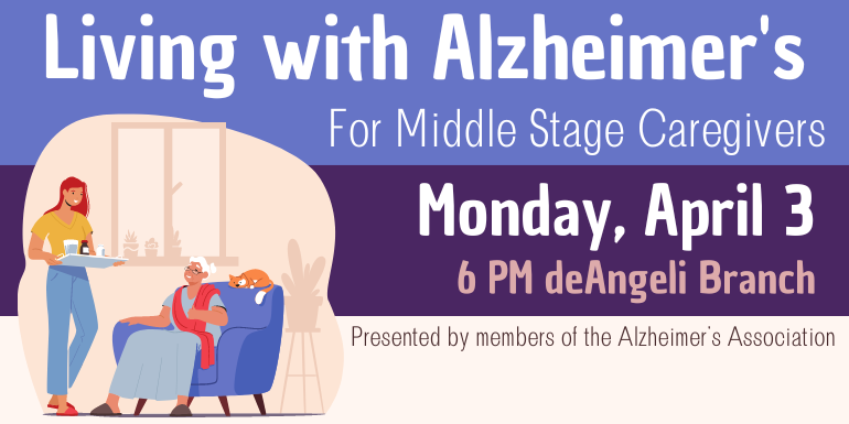 Monday, April 3 For Middle Stage Caregivers Living with Alzheimer's 6 PM deAngeli Branch Presented by members of the Alzheimer's Association