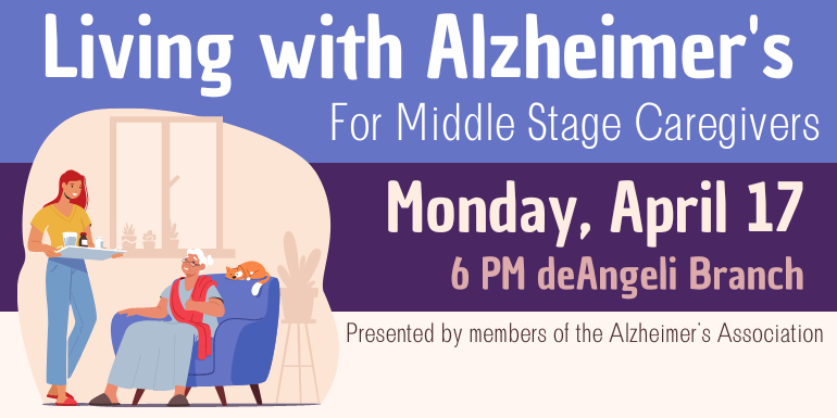 For Middle Stage Caregivers Living with Alzheimer's Monday, April 17 6 PM deAngeli Branch Presented by members of the Alzheimer's Association