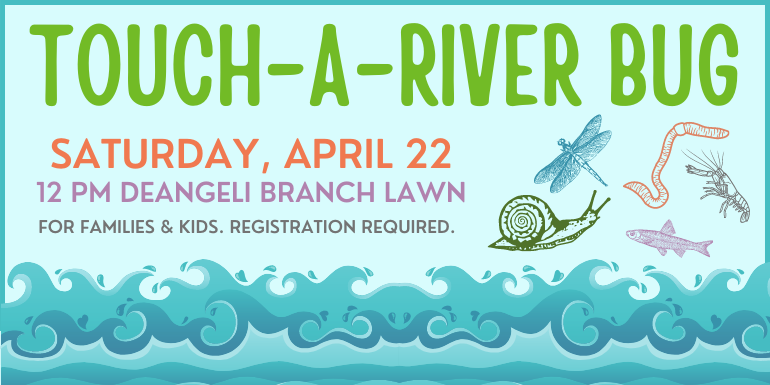 touch-a-River bug Saturday, April 22 12 pm deAngeli Branch Lawn For Families & Kids. Registration required.