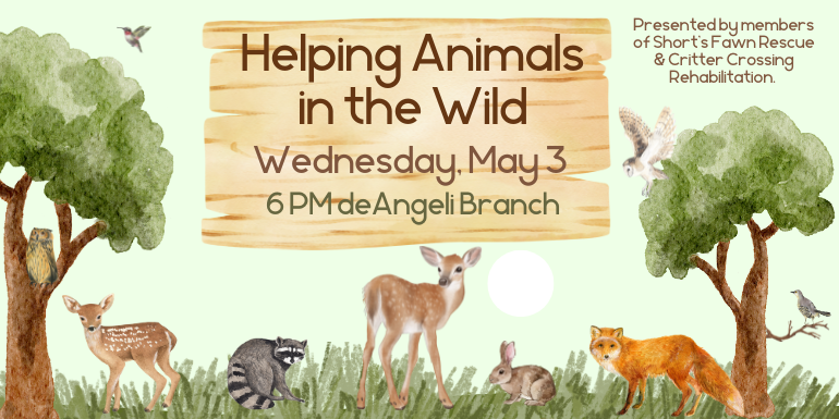  Helping Animals in the Wild Wednesday, May 3 6 PM deAngeli Branch Presented by members of Short's Fawn Rescue & Critter Crossing Rehabilitation. Free to attend, registration is required.