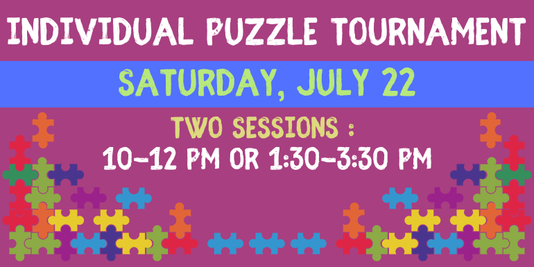 individual Puzzle Tournament Saturday, July 22 two sessions :  10-12 PM or 1:30-3:30 PM