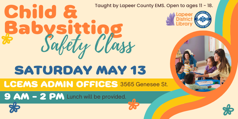 Child & Babysitting 9 am -3 PM Lunch will be provided.  Safety Class Saturday May 13 LCEMS Admin Offices 3565 Genesee St. Taught by Lapeer County EMS. Open to ages 11 - 18.