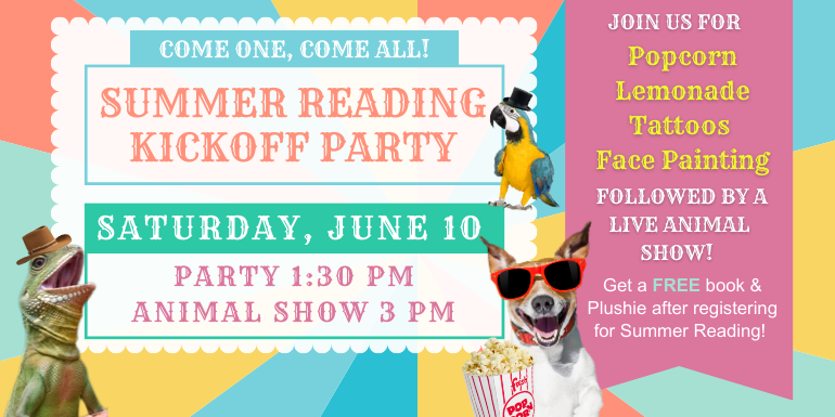 Summer Reading Kickoff Party come one, come all! Saturday, June 10 Party 1:30 PM Animal Show 3 PM Get a FREE book & Plushie after registering for Summer Reading! join us for        followed by a live animal show! Popcorn Lemonade Tattoos  Face Painting