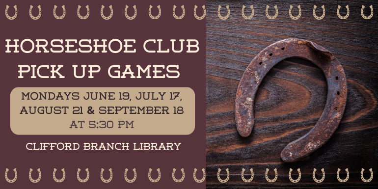         Horseshoe club pick up games Mondays June 19, July 17, August 21 & September 18 at 5:30 PM Clifford Branch Library