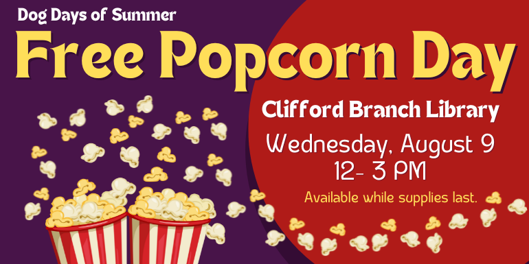  Free Popcorn Day Wednesday, August 9 12- 3 PM Dog Days of Summer Clifford Branch Library While supplies last.