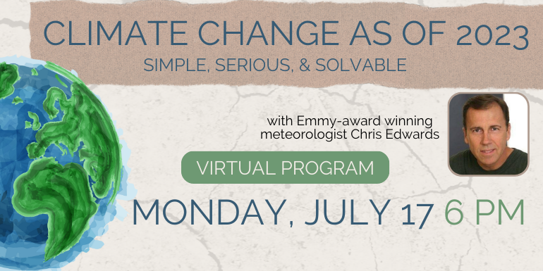  with Emmy-award winning meteorologist Chris Edwards climate change as of 2023: Simple, Serious, & Solvable Monday, July 17 6 PM virtual program