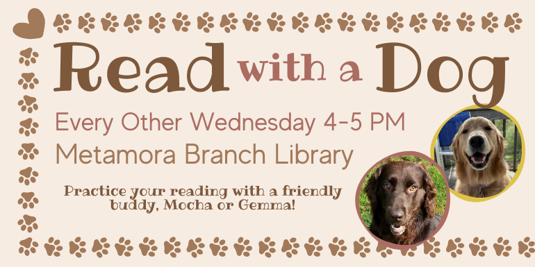 with a Every Other Wednesday 4-5 PM Metamora Branch Library Practice your reading with a friendly buddy, Mocha or Gemma! Read       Dog