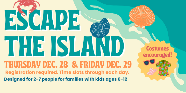 Escape  the island Thursday Dec. 28  & Friday Dec. 29 Registration required. Time slots through each day. Designed for 2-7 people for families with kids ages 6-12 Costumes encouraged!