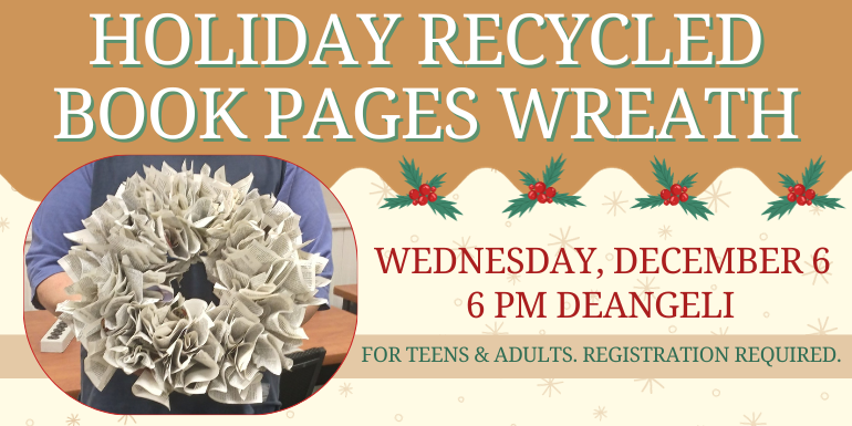 Holiday Recycled Book Pages Wreath Wednesday, December 6 6 pm deAngeli For teens & adults. REgistration required.