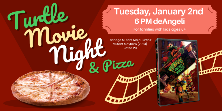 Movie Night  & Pizza Tuesday, January 2nd Turtle Teenage Mutant Ninja Turtles: Mutant Mayhem (2023)  Rated PG 6 PM deAngeli For families with kids ages 6+