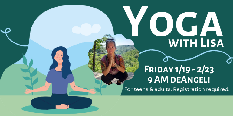 Yoga with Lisa Friday 1/19 - 2/23 9 AM deAngeli For teens & adults. Registration required.