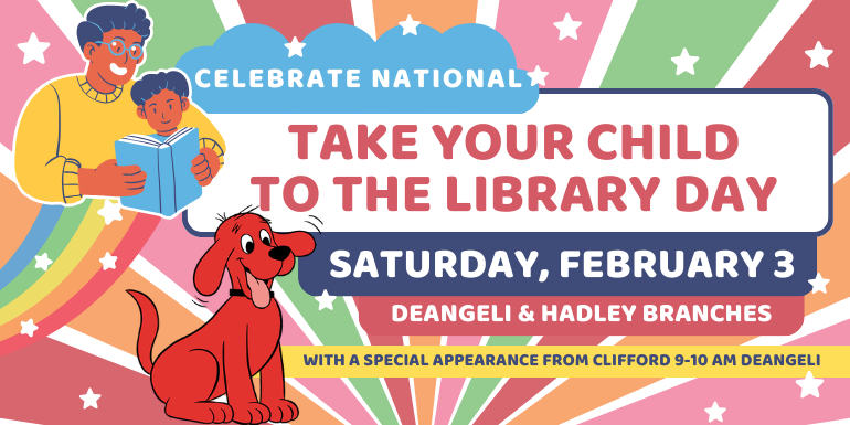  Take your child  to the library day celebrate national Saturday, February 3 DeAngeli & Hadley branches with a special appearance from clifford 9-10 am deAngeli