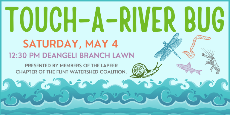 touch-a-River bug Saturday, May 4 12:30 pm deAngeli Branch Lawn presented by members of the Lapeer chapter of the flint Watershed coalition.