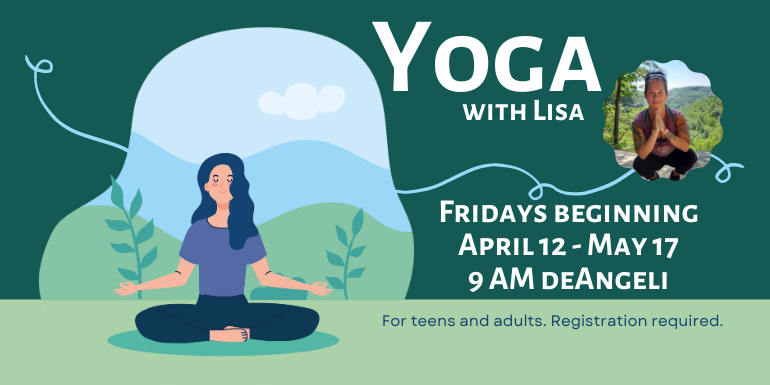 Yoga with Lisa Fridays beginning April 12 - May 17 9 AM deAngeli For teens and adults. Registration required.