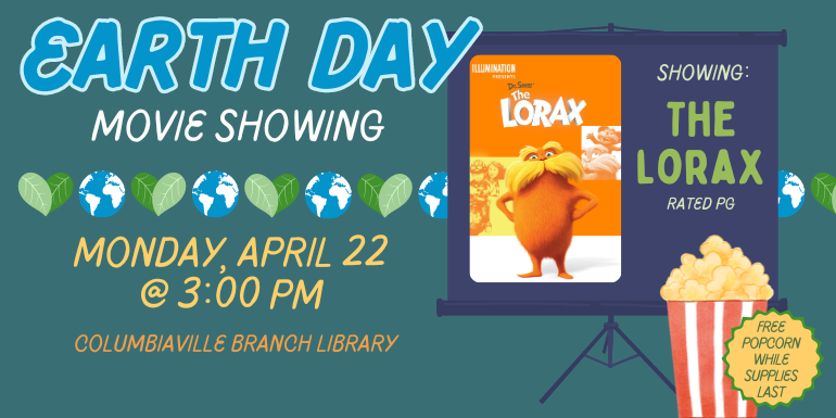  The lorax Rated PG showing: movie showing Earth Day columbiaville Branch library Monday, april 22  @ 4:30 PM Free  Popcorn while supplies last