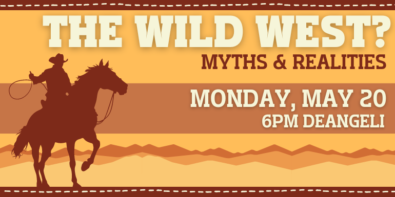 The Wild West? Myths & Realities Monday, May 20 6pm deAngeli