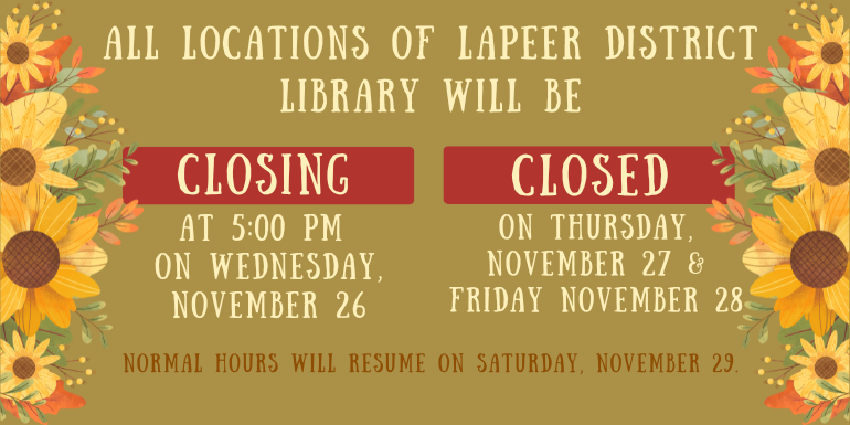 All locations of Lapeer District Library will be on Thursday, November 27 & Friday November 28 CLOSING at 5:00 PM  on Wednesday, november 26 CLOSED Normal Hours will resume on Saturday, November 29.