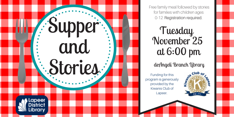 Supper and Stories Free family meal followed by stories for families with children ages  0-12. Registration required. Tuesday  November 25  at 6:00 pm deAngeli Branch Library Funding for this program is generously  provided by the Kiwanis Club of Lapeer.