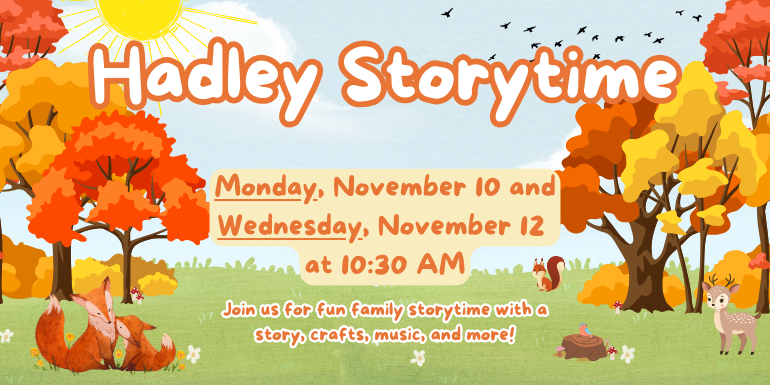  Hadley Storytime Monday, November 10 and Wednesday, November 12  at 10:30 AM Join us for fun family storytime with a story, crafts, music, and more!